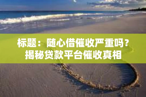 标题：随心借催收严重吗？揭秘贷款平台催收真相