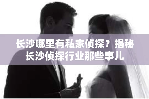 长沙哪里有私家侦探？揭秘长沙侦探行业那些事儿