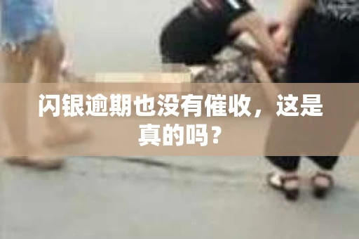 闪银逾期也没有催收，这是真的吗？