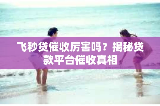 飞秒贷催收厉害吗？揭秘贷款平台催收真相