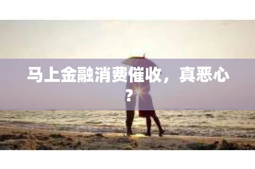 马上金融消费催收，真恶心？