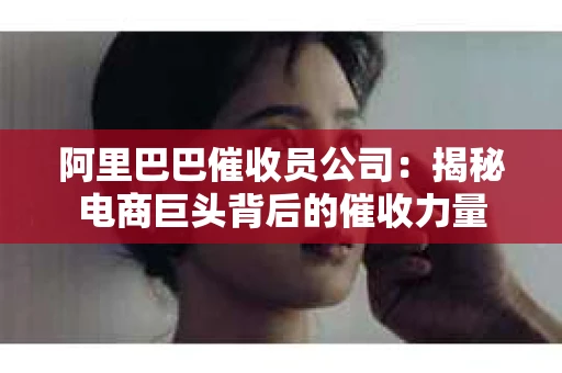 阿里巴巴催收员公司：揭秘电商巨头背后的催收力量