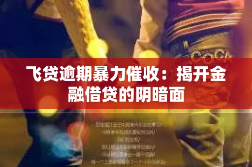 飞贷逾期暴力催收：揭开金融借贷的阴暗面