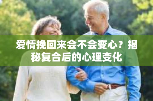 爱情挽回来会不会变心？揭秘复合后的心理变化