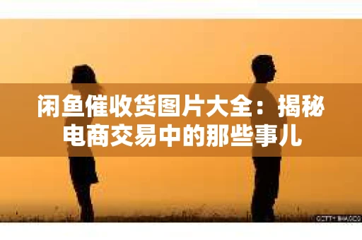 闲鱼催收货图片大全：揭秘电商交易中的那些事儿
