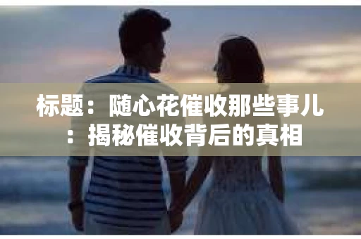 标题：随心花催收那些事儿：揭秘催收背后的真相