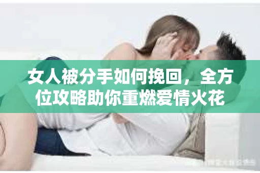 女人被分手如何挽回，全方位攻略助你重燃爱情火花