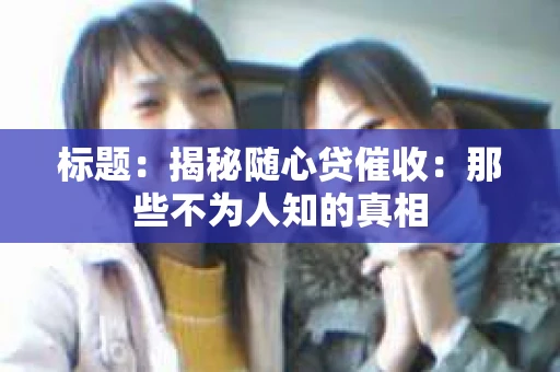 标题：揭秘随心贷催收：那些不为人知的真相