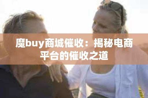 魔buy商城催收：揭秘电商平台的催收之道