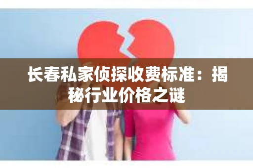 长春私家侦探收费标准：揭秘行业价格之谜
