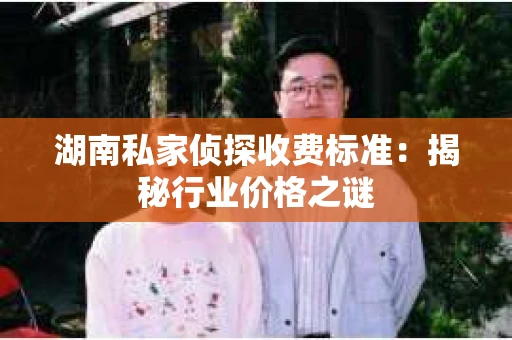 湖南私家侦探收费标准：揭秘行业价格之谜