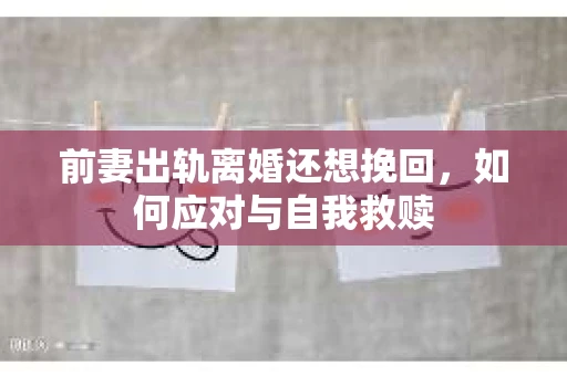 前妻出轨离婚还想挽回,如何应对与自我救赎 前妻出轨离婚还想挽回,如何应对与自我救赎