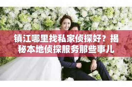 镇江哪里找私家侦探好？揭秘本地侦探服务那些事儿