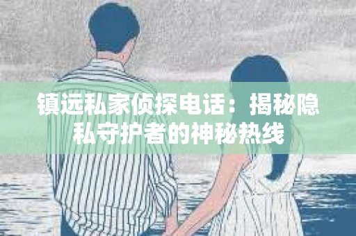 镇远私家侦探电话：揭秘隐私守护者的神秘热线