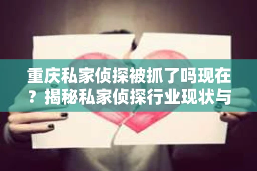 重庆私家侦探被抓了吗现在？揭秘私家侦探行业现状与法律边界