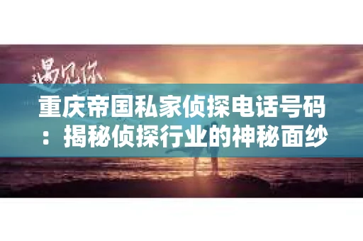 重庆帝国私家侦探电话号码：揭秘侦探行业的神秘面纱