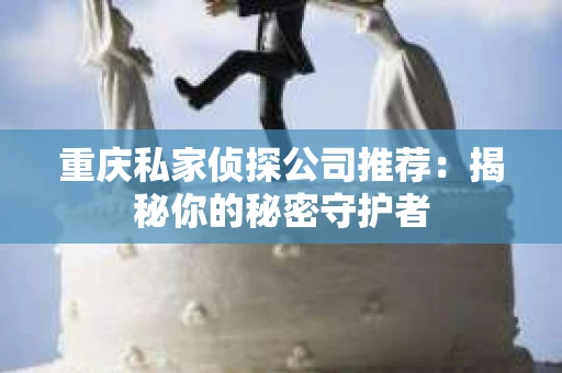 重庆私家侦探公司推荐：揭秘你的秘密守护者
