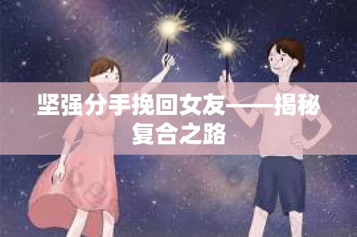 坚强分手挽回女友——揭秘复合之路 坚强分手挽回女友——揭秘复合之路