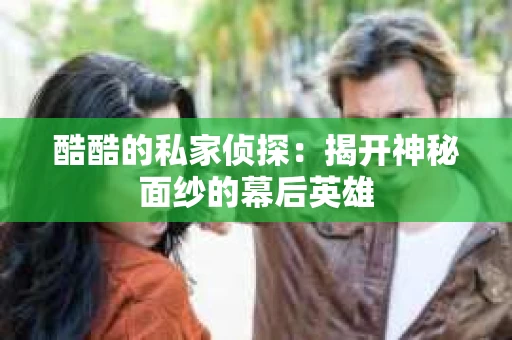 酷酷的私家侦探：揭开神秘面纱的幕后英雄