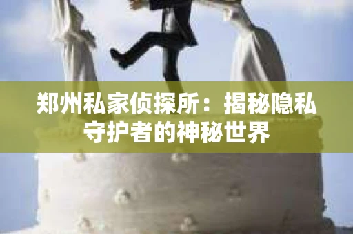 郑州私家侦探所：揭秘隐私守护者的神秘世界