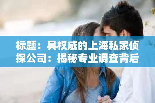 标题：具权威的上海私家侦探公司：揭秘专业调查背后的故事