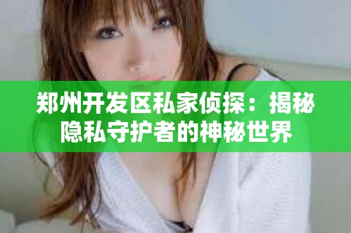 郑州开发区私家侦探：揭秘隐私守护者的神秘世界