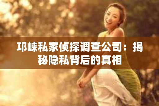 邛崃私家侦探调查公司：揭秘隐私背后的真相