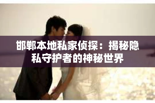 邯郸本地私家侦探：揭秘隐私守护者的神秘世界