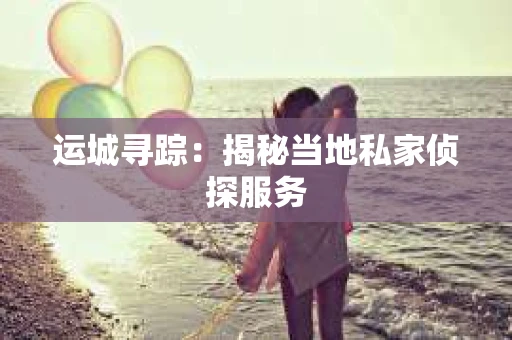 运城寻踪：揭秘当地私家侦探服务
