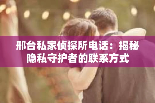 邢台私家侦探所电话：揭秘隐私守护者的联系方式