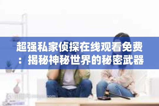 超强私家侦探在线观看免费：揭秘神秘世界的秘密武器
