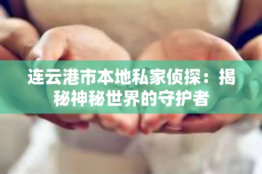 连云港市本地私家侦探：揭秘神秘世界的守护者