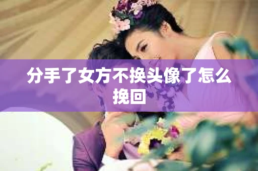 分手了女方不换头像了怎么挽回