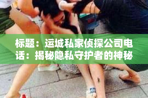 标题：运城私家侦探公司电话：揭秘隐私守护者的神秘世界