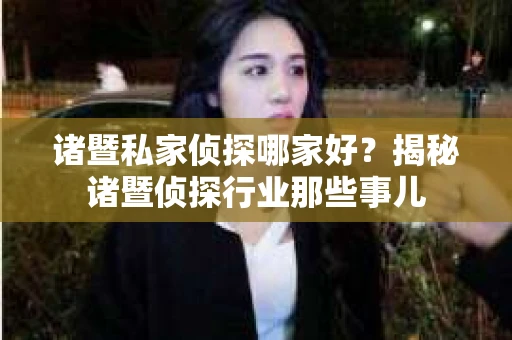 诸暨私家侦探哪家好？揭秘诸暨侦探行业那些事儿