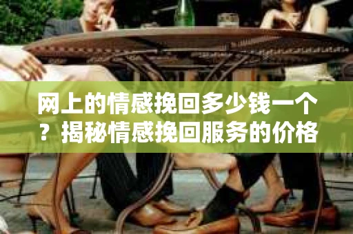 网上的情感挽回多少钱一个？揭秘情感挽回服务的价格之谜