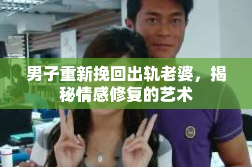 男子重新挽回出轨老婆，揭秘情感修复的艺术