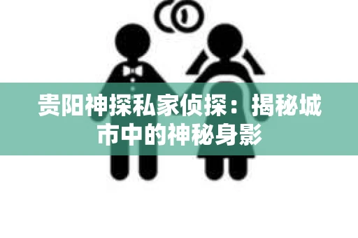 贵阳神探私家侦探：揭秘城市中的神秘身影