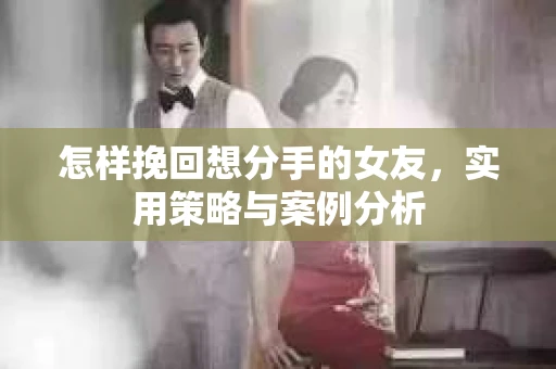 怎样挽回想分手的女友，实用策略与案例分析