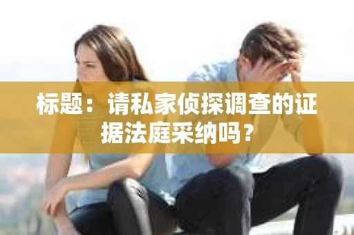 标题：请私家侦探调查的证据法庭采纳吗？