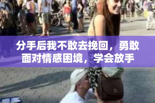 分手后我不敢去挽回，勇敢面对情感困境，学会放手