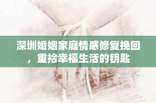 深圳婚姻家庭情感修复挽回，重拾幸福生活的钥匙