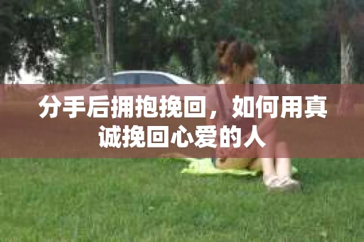 分手后拥抱挽回,如何用真诚挽回心爱的人 分手后拥抱挽回,如何用真诚挽回心爱的人