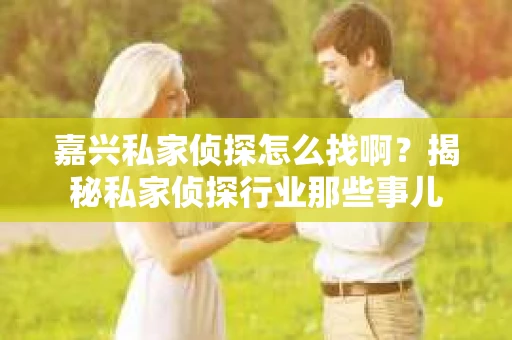 嘉兴私家侦探怎么找啊？揭秘私家侦探行业那些事儿