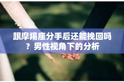 跟摩羯座分手后还能挽回吗？男性视角下的分析