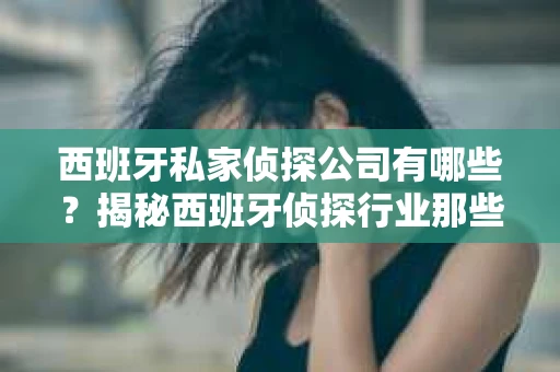 西班牙私家侦探公司有哪些？揭秘西班牙侦探行业那些事儿