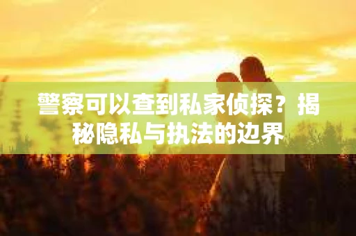 警察可以查到私家侦探？揭秘隐私与执法的边界