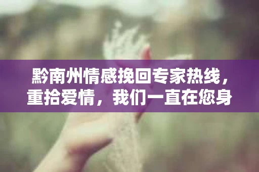 黔南州情感挽回专家热线，重拾爱情，我们一直在您身边