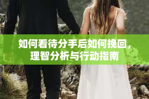 如何看待分手后如何挽回，理智分析与行动指南