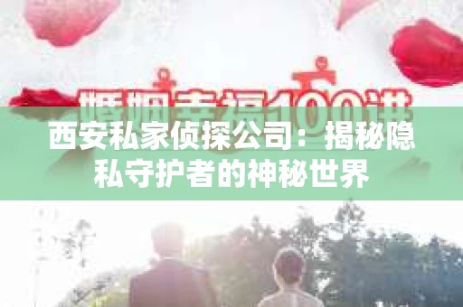 西安私家侦探公司：揭秘隐私守护者的神秘世界